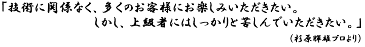 技術に関係なく、多くのお客様にお楽しみいただきたい。しかし、上級者にはしっかりと苦しんでいただきたい。杉原輝雄プロより