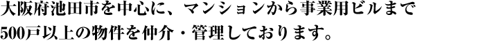 大阪府池田市を中心に、マンションから事業用ビルまで500戸以上の物件を仲介・管理しております。