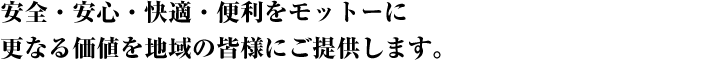 安全・安心・快適・便利をモットーに更なる価値を地域の皆様にご提供します。